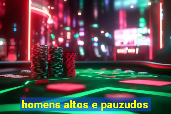 homens altos e pauzudos